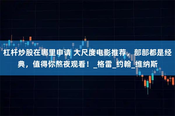 杠杆炒股在哪里申请 大尺度电影推荐，部部都是经典，值得你熬夜观看！_格雷_约翰_维纳斯