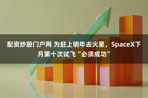配资炒股门户网 为赶上明年去火星，SpaceX下月第十次试飞“必须成功”