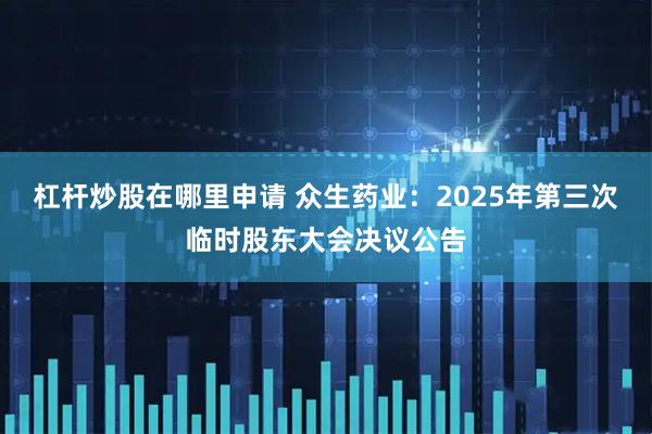杠杆炒股在哪里申请 众生药业：2025年第三次临时股东大会决议公告