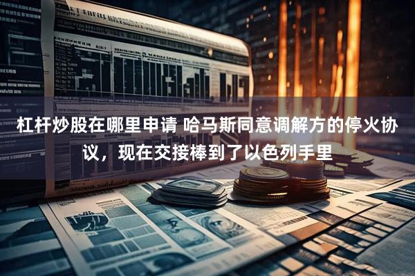 杠杆炒股在哪里申请 哈马斯同意调解方的停火协议，现在交接棒到了以色列手里