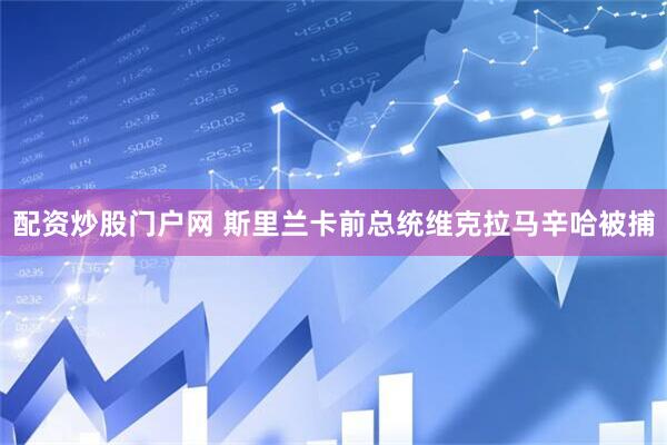 配资炒股门户网 斯里兰卡前总统维克拉马辛哈被捕