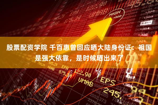 股票配资学院 千百惠曾回应晒大陆身份证：祖国是强大依靠，是时候晒出来了