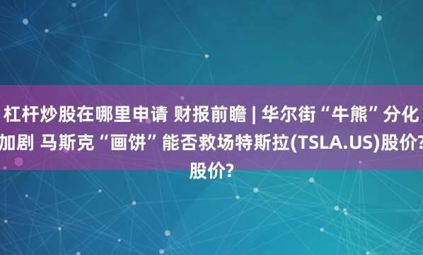 杠杆炒股在哪里申请 财报前瞻 | 华尔街“牛熊”分化加剧 马斯克“画饼”能否救场特斯拉(TSLA.US)股价?