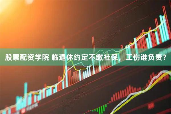 股票配资学院 临退休约定不缴社保，工伤谁负责？