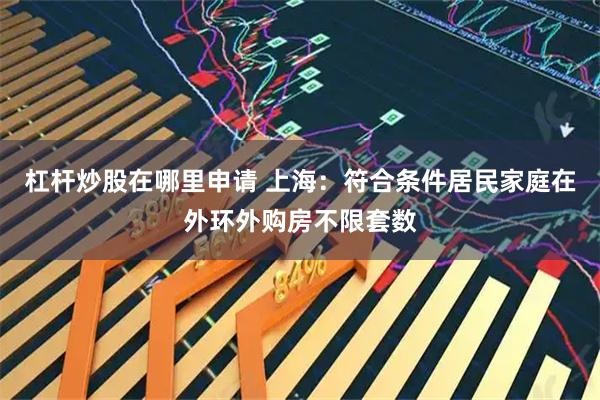 杠杆炒股在哪里申请 上海：符合条件居民家庭在外环外购房不限套数