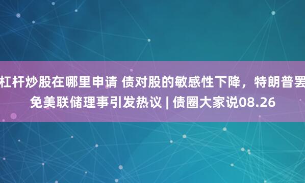 杠杆炒股在哪里申请 债对股的敏感性下降，特朗普罢免美联储理事引发热议 | 债圈大家说08.26