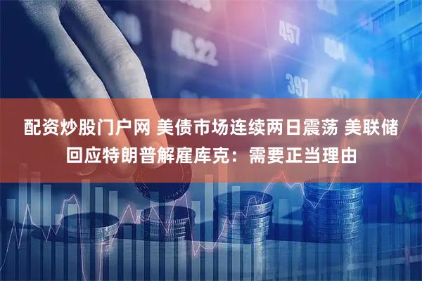 配资炒股门户网 美债市场连续两日震荡 美联储回应特朗普解雇库克：需要正当理由