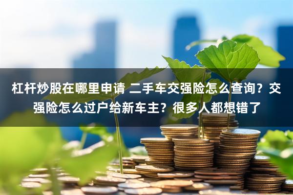杠杆炒股在哪里申请 二手车交强险怎么查询？交强险怎么过户给新车主？很多人都想错了