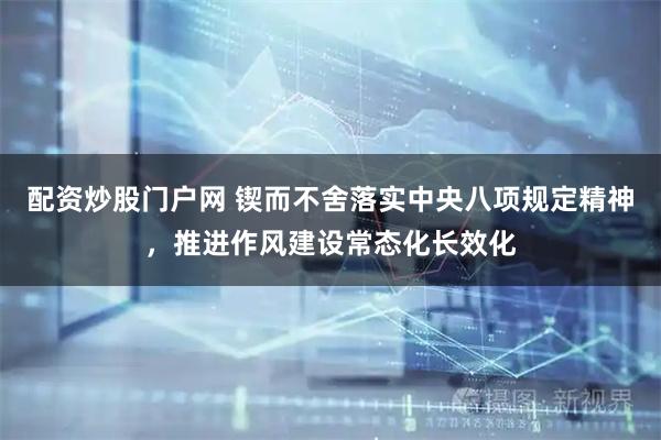 配资炒股门户网 锲而不舍落实中央八项规定精神，推进作风建设常态化长效化