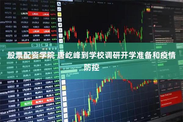 股票配资学院 唐屹峰到学校调研开学准备和疫情防控