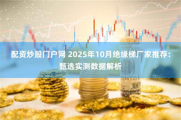 配资炒股门户网 2025年10月绝缘梯厂家推荐：甄选实测数据解析