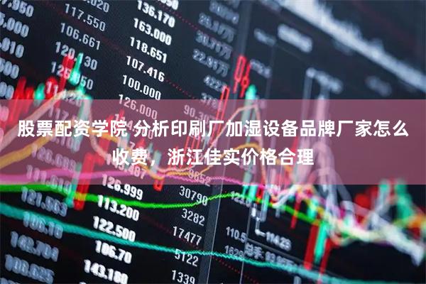 股票配资学院 分析印刷厂加湿设备品牌厂家怎么收费，浙江佳实价格合理