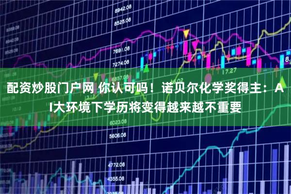 配资炒股门户网 你认可吗！诺贝尔化学奖得主：AI大环境下学历将变得越来越不重要
