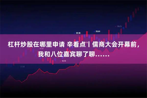 杠杆炒股在哪里申请 辛看点丨儒商大会开幕前，我和八位嘉宾聊了聊……