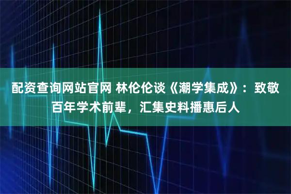 配资查询网站官网 林伦伦谈《潮学集成》:致敬百年学术前辈,汇集史料播惠后人
