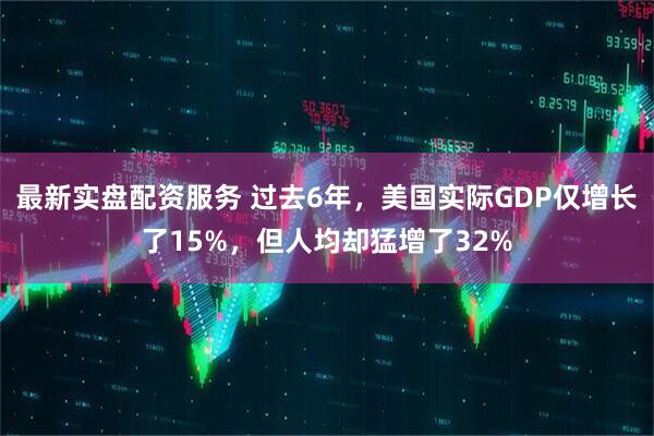 最新实盘配资服务 过去6年，美国实际GDP仅增长了15%，但人均却猛增了32%