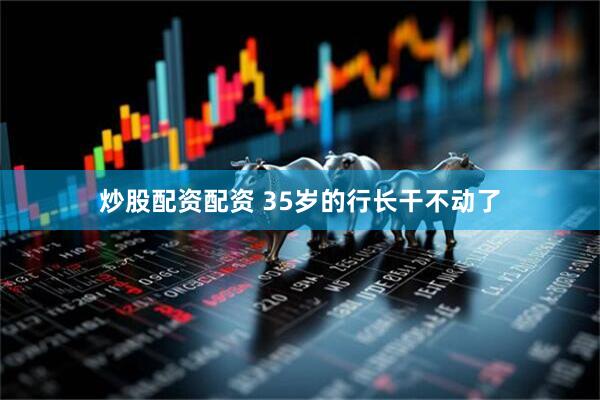 炒股配资配资 35岁的行长干不动了