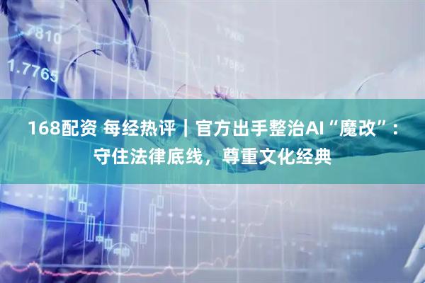 168配资 每经热评｜官方出手整治AI“魔改”：守住法律底线，尊重文化经典