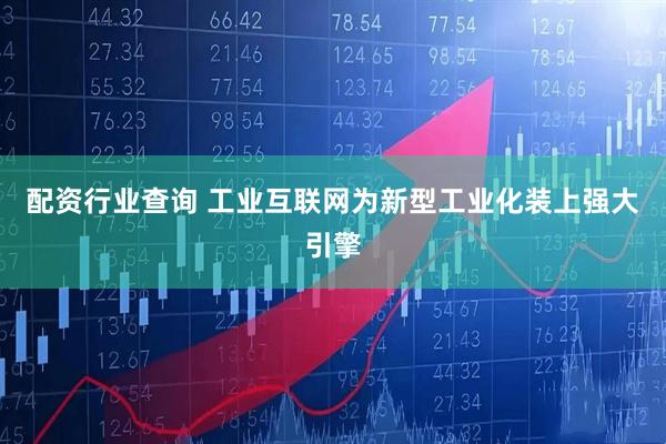 配资行业查询 工业互联网为新型工业化装上强大引擎