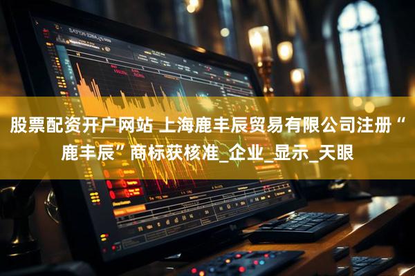 股票配资开户网站 上海鹿丰辰贸易有限公司注册“鹿丰辰”商标获核准_企业_显示_天眼