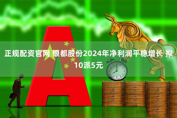 正规配资官网 银都股份2024年净利润平稳增长 拟10派5元