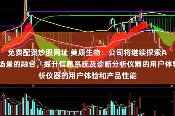 免费配资炒股网址 美康生物：公司将继续探索AI技术与医疗场景的融合，提升信息系统及诊断分析仪器的用户体验和产品性能