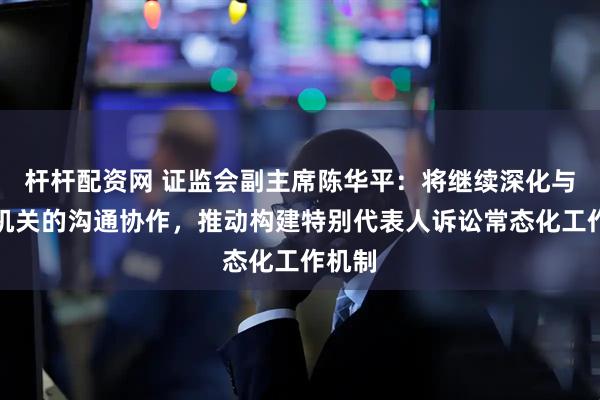 杆杆配资网 证监会副主席陈华平：将继续深化与司法机关的沟通协作，推动构建特别代表人诉讼常态化工作机制