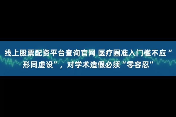 线上股票配资平台查询官网 医疗圈准入门槛不应“形同虚设”，对学术造假必须“零容忍”