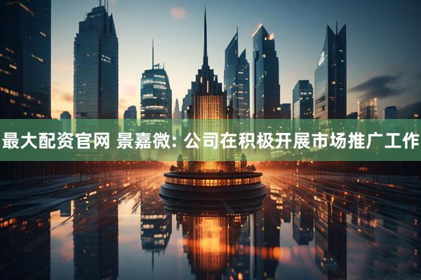 最大配资官网 景嘉微: 公司在积极开展市场推广工作