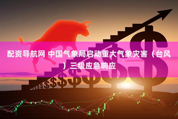 配资导航网 中国气象局启动重大气象灾害（台风）三级应急响应