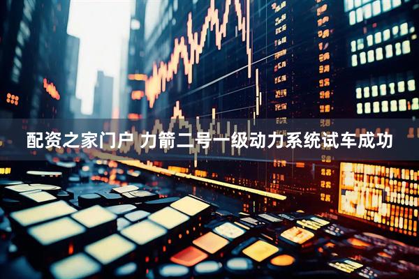 配资之家门户 力箭二号一级动力系统试车成功