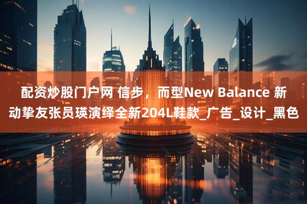 配资炒股门户网 信步，而型New Balance 新动挚友张员瑛演绎全新204L鞋款_广告_设计_黑色