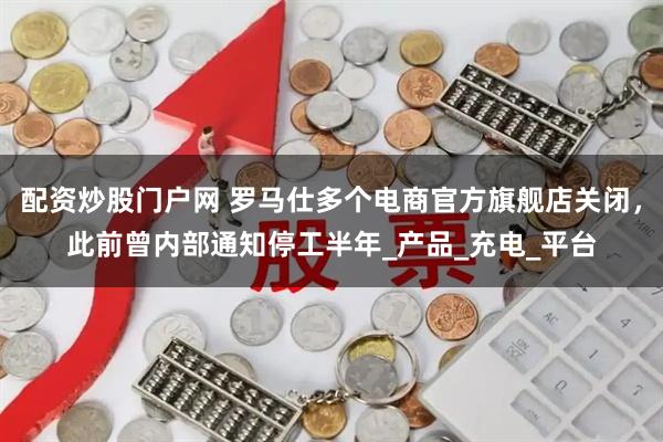 配资炒股门户网 罗马仕多个电商官方旗舰店关闭，此前曾内部通知停工半年_产品_充电_平台
