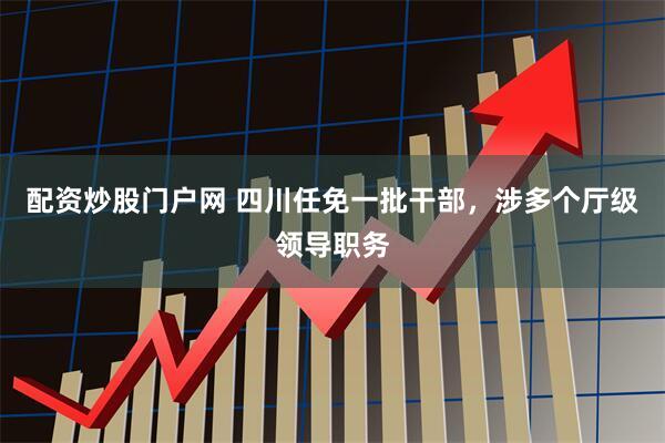 配资炒股门户网 四川任免一批干部，涉多个厅级领导职务
