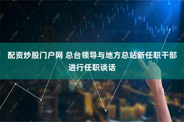 配资炒股门户网 总台领导与地方总站新任职干部进行任职谈话