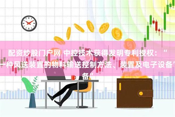配资炒股门户网 中控技术获得发明专利授权：“一种风送装置的物料输送控制方法、装置及电子设备”