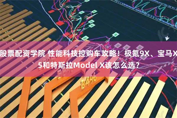 股票配资学院 性能科技控购车攻略！极氪9X、宝马X5和特斯拉Model X该怎么选？