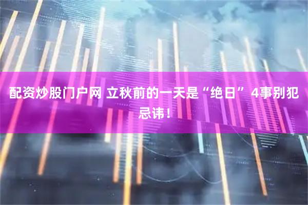 配资炒股门户网 立秋前的一天是“绝日” 4事别犯忌讳！