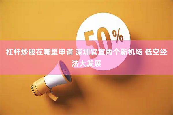 杠杆炒股在哪里申请 深圳官宣两个新机场 低空经济大发展