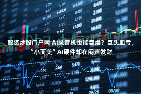 配资炒股门户网 AI录音机也能卖爆？巨头血亏，“小而美”AI硬件却在闷声发财