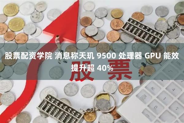 股票配资学院 消息称天玑 9500 处理器 GPU 能效提升超 40%