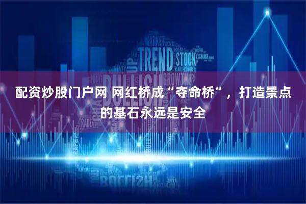 配资炒股门户网 网红桥成“夺命桥”，打造景点的基石永远是安全