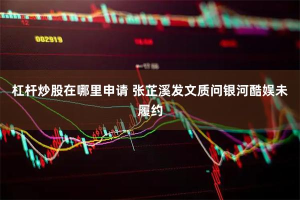 杠杆炒股在哪里申请 张芷溪发文质问银河酷娱未履约
