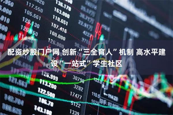 配资炒股门户网 创新“三全育人”机制 高水平建设“一站式”学生社区