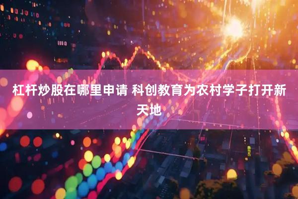 杠杆炒股在哪里申请 科创教育为农村学子打开新天地