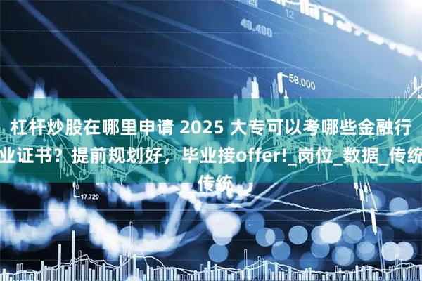 杠杆炒股在哪里申请 2025 大专可以考哪些金融行业证书？提前规划好，毕业接offer!_岗位_数据_传统