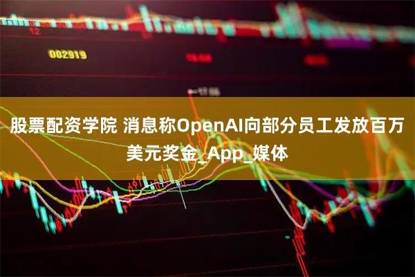 股票配资学院 消息称OpenAI向部分员工发放百万美元奖金_App_媒体