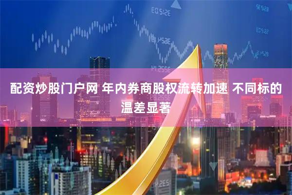 配资炒股门户网 年内券商股权流转加速 不同标的温差显著