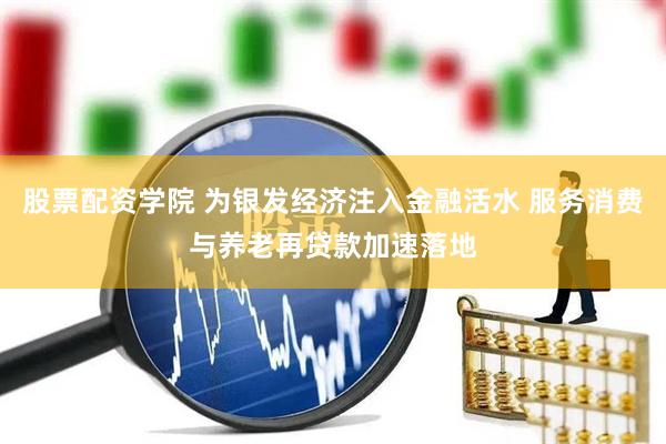 股票配资学院 为银发经济注入金融活水 服务消费与养老再贷款加速落地