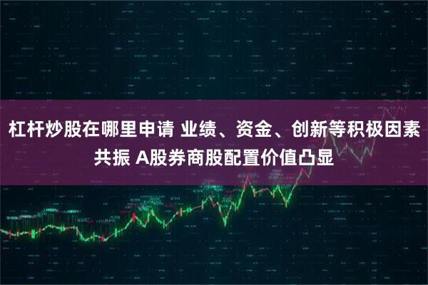 杠杆炒股在哪里申请 业绩、资金、创新等积极因素共振 A股券商股配置价值凸显